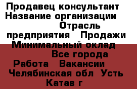 Продавец-консультант › Название организации ­ Ulmart › Отрасль предприятия ­ Продажи › Минимальный оклад ­ 15 000 - Все города Работа » Вакансии   . Челябинская обл.,Усть-Катав г.